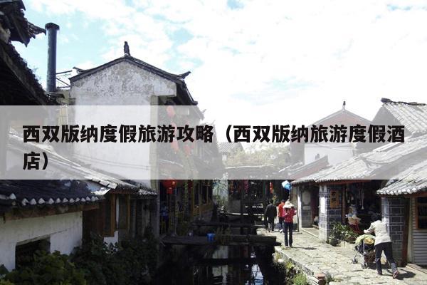 西双版纳度假旅游攻略（西双版纳旅游度假酒店）