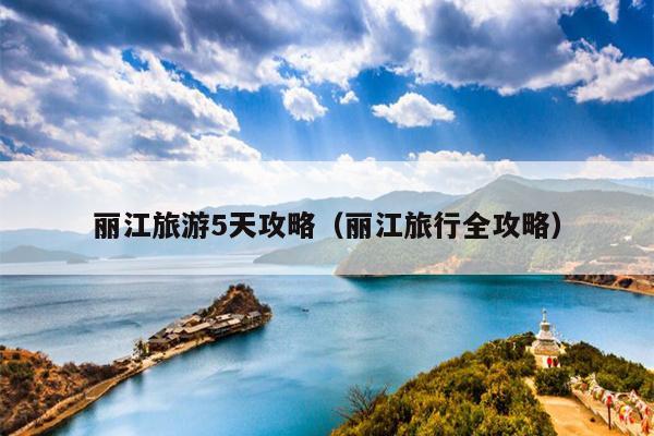 丽江旅游5天攻略（丽江旅行全攻略）