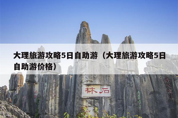 大理旅游攻略5日自助游（大理旅游攻略5日自助游价格）