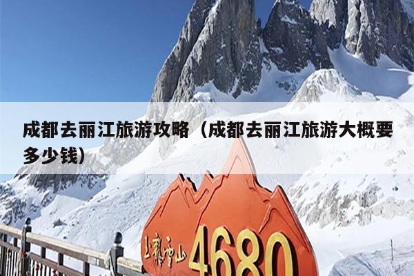 成都去丽江旅游攻略（成都去丽江旅游大概要多少钱）