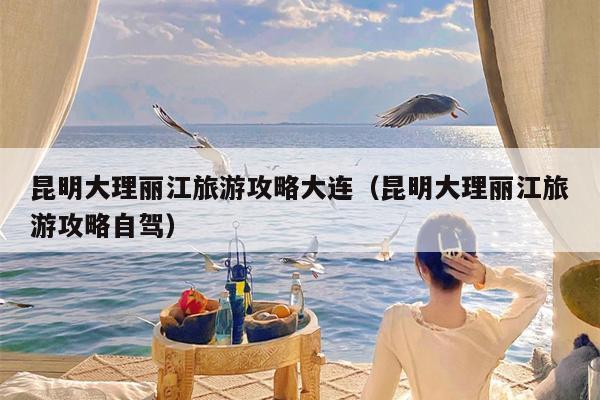 昆明大理丽江旅游攻略大连（昆明大理丽江旅游攻略自驾）