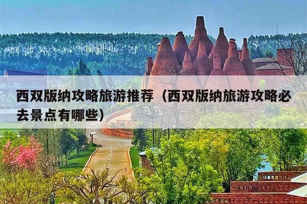 西双版纳攻略旅游推荐（西双版纳旅游攻略必去景点有哪些）