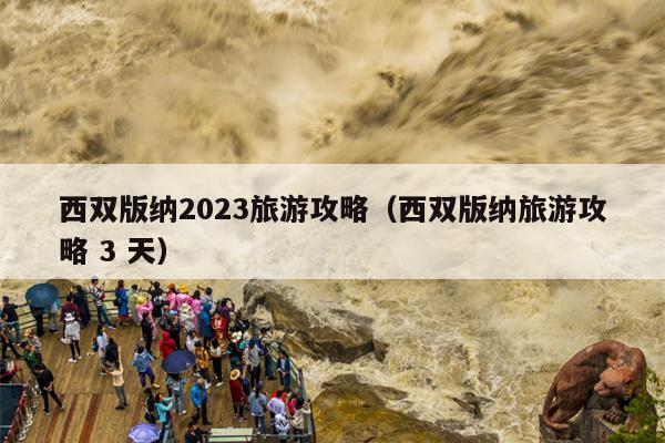 西双版纳2023旅游攻略（西双版纳旅游攻略 3 天）