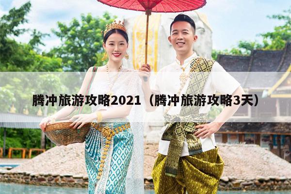 腾冲旅游攻略2021（腾冲旅游攻略3天）