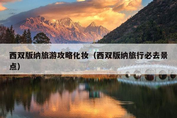 西双版纳旅游攻略化妆（西双版纳旅行必去景点）