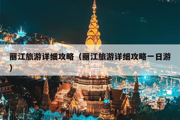 丽江旅游详细攻略（丽江旅游详细攻略一日游）