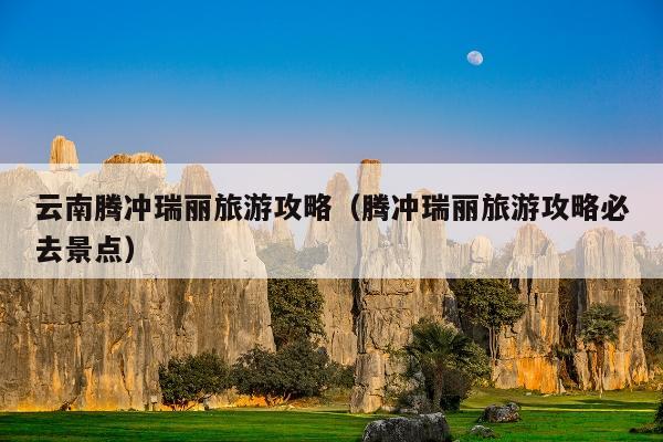 云南腾冲瑞丽旅游攻略（腾冲瑞丽旅游攻略必去景点）