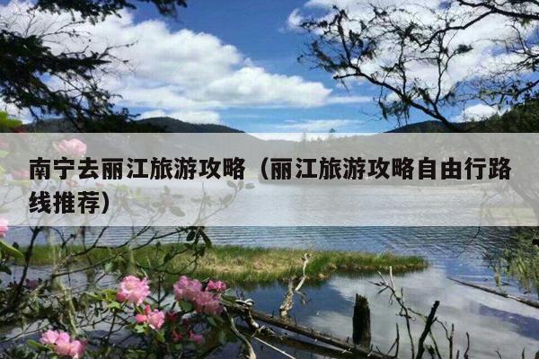 南宁去丽江旅游攻略（丽江旅游攻略自由行路线推荐）