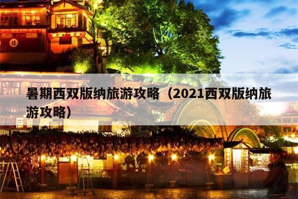 暑期西双版纳旅游攻略（2021西双版纳旅游攻略）