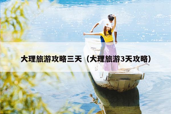 大理旅游攻略三天（大理旅游3天攻略）