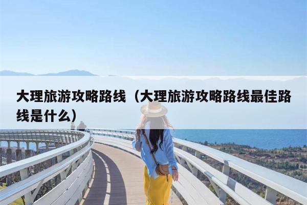 大理旅游攻略路线（大理旅游攻略路线最佳路线是什么）