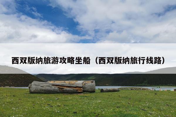 西双版纳旅游攻略坐船（西双版纳旅行线路）