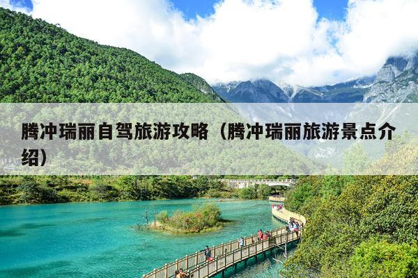 腾冲瑞丽自驾旅游攻略（腾冲瑞丽旅游景点介绍）