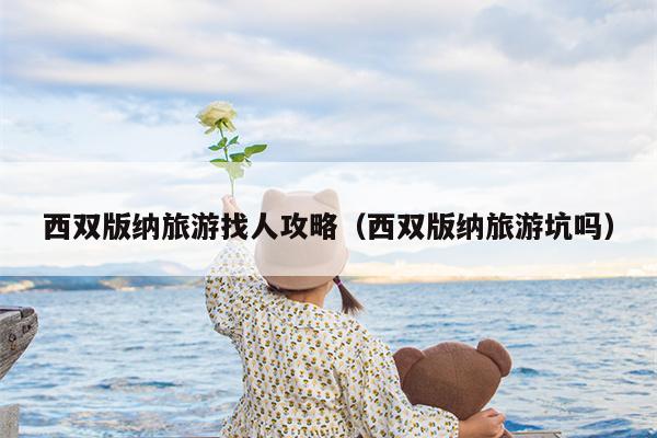 西双版纳旅游找人攻略（西双版纳旅游坑吗）