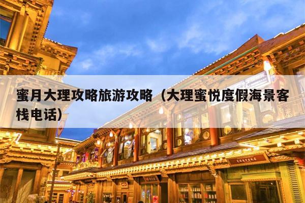 蜜月大理攻略旅游攻略（大理蜜悦度假海景客栈电话）