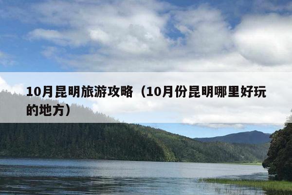 10月昆明旅游攻略（10月份昆明哪里好玩的地方）