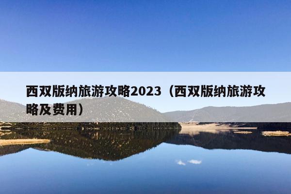 西双版纳旅游攻略2023（西双版纳旅游攻略及费用）