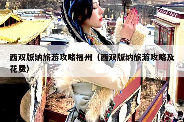 西双版纳旅游攻略福州（西双版纳旅游攻略及花费）