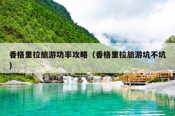 香格里拉旅游功率攻略（香格里拉旅游坑不坑）