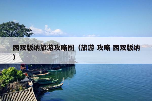 西双版纳旅游攻略圈（旅游 攻略 西双版纳）