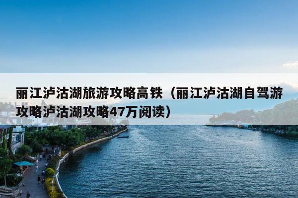 丽江泸沽湖旅游攻略高铁（丽江泸沽湖自驾游攻略泸沽湖攻略47万阅读）