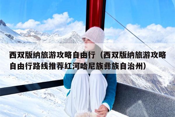 西双版纳旅游攻略自由行（西双版纳旅游攻略自由行路线推荐红河哈尼族彝族自治州）