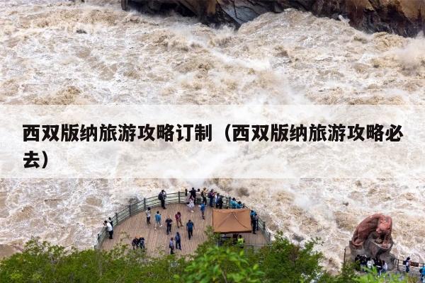 西双版纳旅游攻略订制（西双版纳旅游攻略必去）