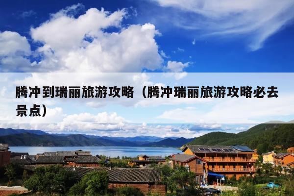 腾冲到瑞丽旅游攻略（腾冲瑞丽旅游攻略必去景点）