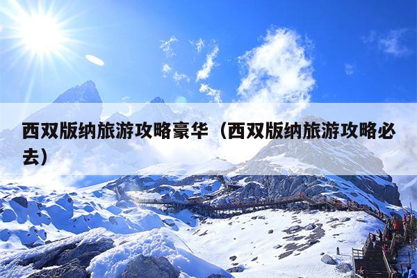 西双版纳旅游攻略豪华（西双版纳旅游攻略必去）