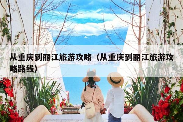 从重庆到丽江旅游攻略（从重庆到丽江旅游攻略路线）