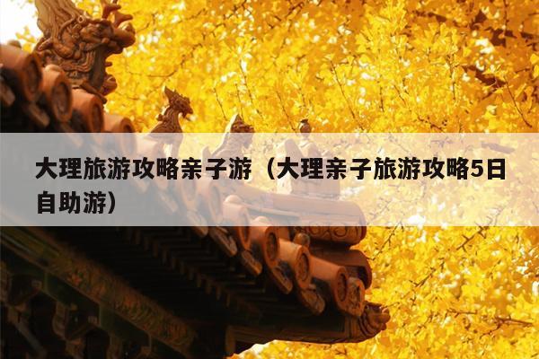 大理旅游攻略亲子游（大理亲子旅游攻略5日自助游）