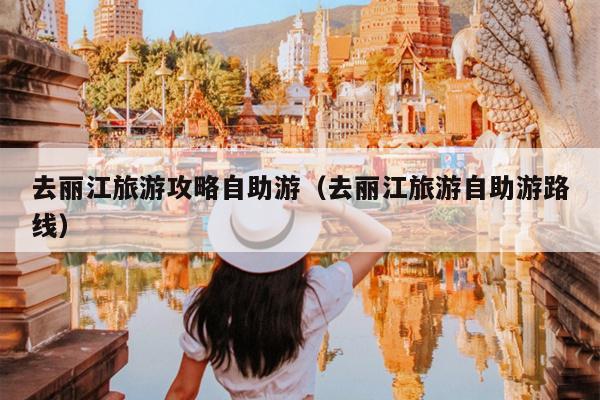 去丽江旅游攻略自助游（去丽江旅游自助游路线）