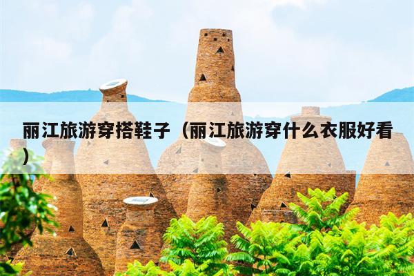 丽江旅游穿搭鞋子（丽江旅游穿什么衣服好看）