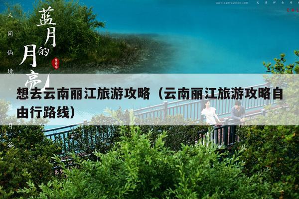 想去云南丽江旅游攻略（云南丽江旅游攻略自由行路线）