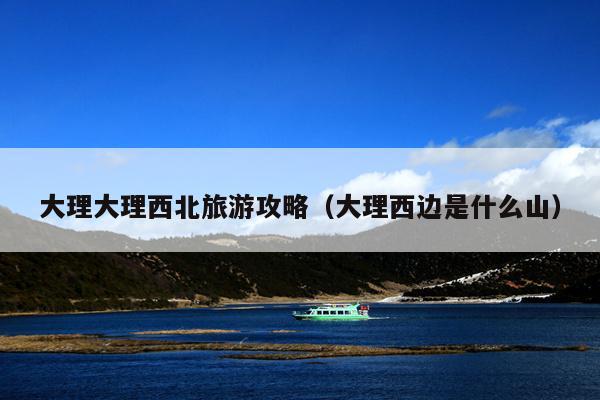 大理大理西北旅游攻略（大理西边是什么山）