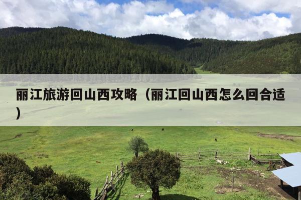 丽江旅游回山西攻略（丽江回山西怎么回合适）