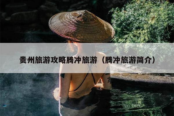 贵州旅游攻略腾冲旅游（腾冲旅游简介）