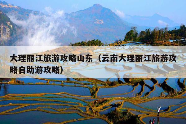 大理丽江旅游攻略山东（云南大理丽江旅游攻略自助游攻略）