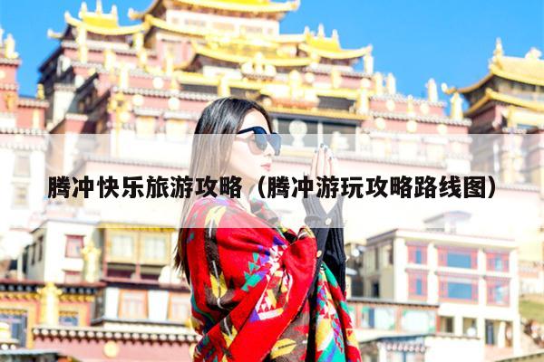 腾冲快乐旅游攻略（腾冲游玩攻略路线图）