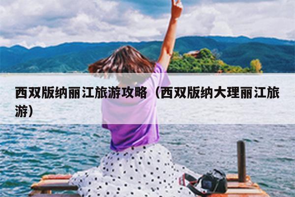 西双版纳丽江旅游攻略（西双版纳大理丽江旅游）