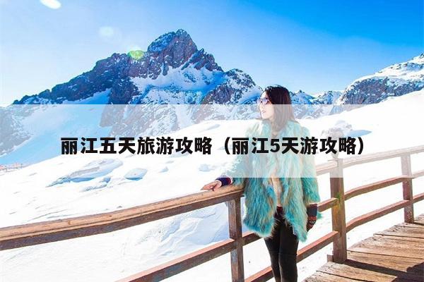 丽江五天旅游攻略（丽江5天游攻略）