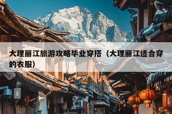 大理丽江旅游攻略毕业穿搭（大理丽江适合穿的衣服）