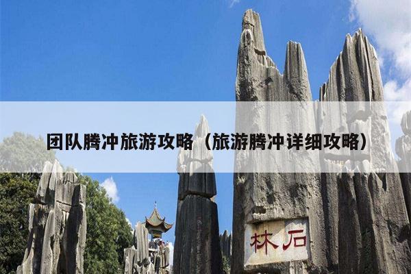 团队腾冲旅游攻略（旅游腾冲详细攻略）