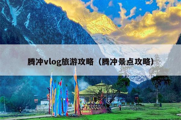 腾冲vlog旅游攻略（腾冲景点攻略）