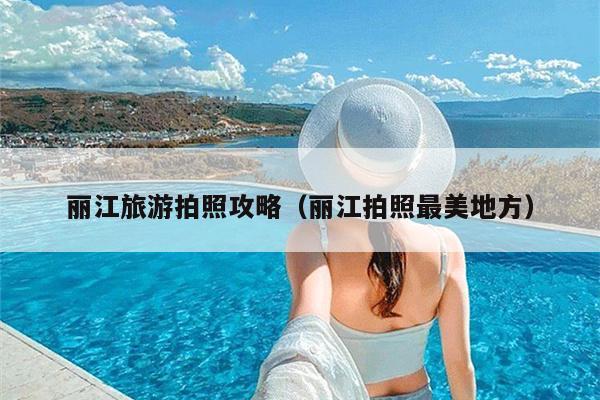 丽江旅游拍照攻略（丽江拍照最美地方）