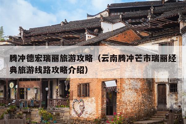 腾冲德宏瑞丽旅游攻略（云南腾冲芒市瑞丽经典旅游线路攻略介绍）