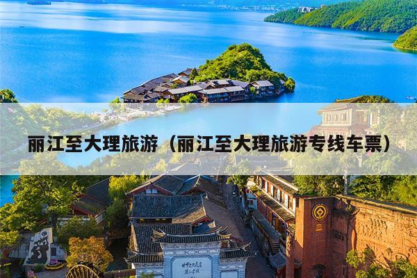 丽江至大理旅游（丽江至大理旅游专线车票）