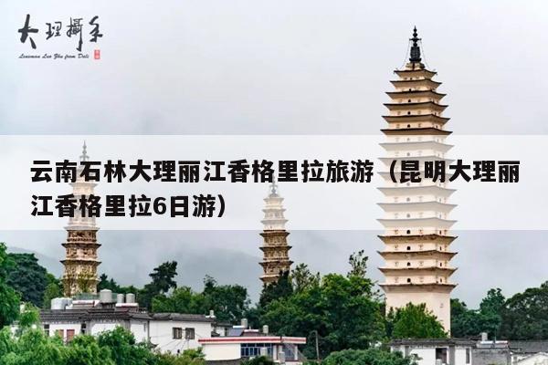 云南石林大理丽江香格里拉旅游（昆明大理丽江香格里拉6日游）