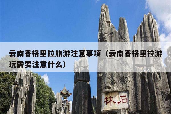 云南香格里拉旅游注意事项（云南香格里拉游玩需要注意什么）