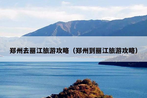 郑州去丽江旅游攻略（郑州到丽江旅游攻略）